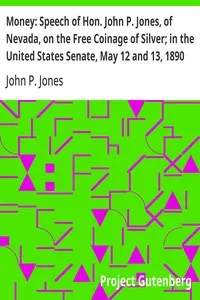 Money: Speech of Hon. John P. Jones, of Nevada, on the Free Coinage of Silver; in the United States Senate, May 12 and 13, 1890 — John P. (John Percival) Jones cover