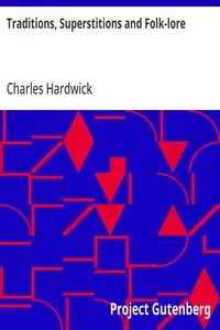 Traditions, Superstitions and Folk-lore: (Chiefly Lancashire and the North of England:) Their Affinity to Others in Widely-Distributed Localities; Their Eastern Origin and Mythical Significance. — Charles Hardwick cover
