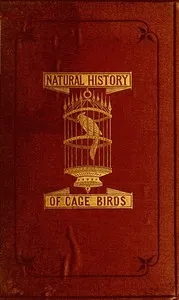 The Natural History of Cage Birds: Their Management, Habits, Food, Diseases, Treatment, Breeding, and the Methods of Catching Them. — Johann Matthäus Bechstein cover
