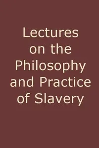 Lectures on the Philosophy and Practice of Slavery: As Exhibited in the Institution of Domestic Slavery in the United States, with the Duties of Masters to Slaves — William A. (William Andrew) Smith cover