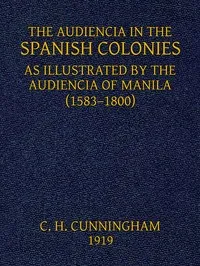The Audiencia in the Spanish Colonies: As illustrated by the Audiencia of Manila (1583-1800) — Charles Henry Cunningham cover