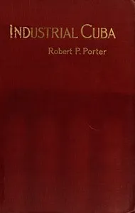 Industrial Cuba: Being a Study of Present Commercial and Industrial Conditions, with Suggestions as to the Opportunities Presented in the Island for American Capital, Enterprise, and Labour — Robert P. (Robert Percival) Porter cover