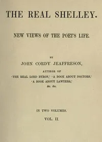 The Real Shelley. New Views of the Poet's Life. Vol. 2 (of 2) — John Cordy Jeaffreson cover
