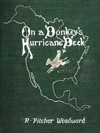 On a Donkey's Hurricane Deck: A Tempestous Voyage of Four Thousand and Ninety-Six Miles Across the American Continent on a Burro, in 340 Days and 2 Hours, Starting Without a Dollar and Earning My Way — R. Pitcher (Robert Pitcher) Woodward cover