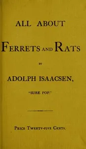 All about Ferrets and Rats: A Complete History of Ferrets, Rats, and Rat Extermination from Personal Experiences and Study. Also a Practical Hand-Book on the Ferret. — Adolph Isaacsen cover