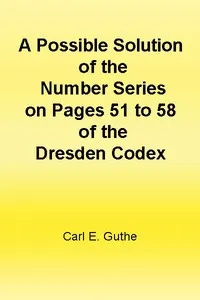 A Possible Solution of the Number Series on Pages 51 to 58 of the Dresden Codex — Carl E. (Carl Eugen) Guthe cover