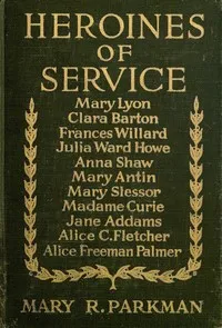 Heroines of Service: Mary Lyon, Alice Freeman Palmer, Clara Barton, Frances Willard, Julia Ward Howe, Anna Shaw, Mary Antin, Alice C. Fletcher, Mary Slessor of Calabar, Madame Curie, Jane Addams — Mary Rosetta Parkman cover
