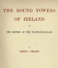 The Round Towers of Ireland; or, The History of the Tuath-De-Danaans — Henry O'Brien cover