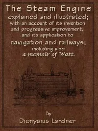 The Steam Engine Explained and Illustrated (Seventh Edition): With an Account of Its Invention and Progressive Improvement, and Its Application to Navigation and Railways; Including Also a Memoir of Watt — Dionysius Lardner cover