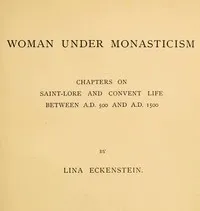 Woman under Monasticism: Chapters on Saint-Lore and Convent Life between A.D. 500 and A.D. 1500 — Lina Eckenstein cover