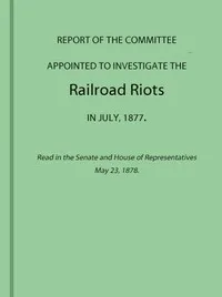 Report of the Committee Appointed to Investigate the Railroad Riots in July, 1877: Read in the Senate and House of Representatives May 23, 1878 — 1877 Pennsylvania. General Assembly. Committee Appointed to Investigate the Railroad Riots in July cover