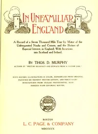 In Unfamiliar England: A Record of a Seven Thousand Mile Tour by Motor of the Unfrequented Nooks and Corners, and the Shrines of Especial Interest, in England; With Incursions into Scotland and Ireland. — Thos. D. (Thomas Dowler) Murphy cover