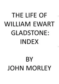 The Life of William Ewart Gladstone: Index — John Morley cover