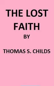 The Lost Faith, and Difficulties of the Bible, as Tested by the Laws of Evidence — Thomas S. (Thomas Spencer) Childs cover