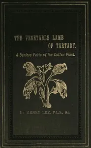The Vegetable Lamb of Tartary: A Curious Fable of the Cotton Plant.: To Which Is Added a Sketch of the History of Cotton and the Cotton Trade — Henry Lee cover