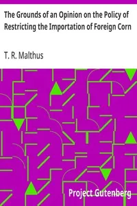 The Grounds of an Opinion on the Policy of Restricting the Importation of Foreign Corn: Intended as an appendix to "Observations on the corn laws" — T. R. (Thomas Robert) Malthus cover