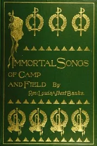 Immortal Songs of Camp and Field: The Story of their Inspiration together with Striking Anecdotes connected with their History — Louis Albert Banks cover
