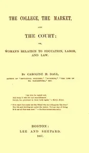 The College, the Market, and the Court: or, Woman's relation to education, labor and law — Caroline Wells Healey Dall cover