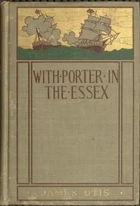 With Porter in the Essex: A Story of His Famous Cruise in the Southern Waters During the War of 1812 — James Otis cover
