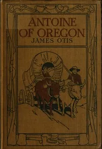 Antoine of Oregon: A Story of the Oregon Trail — James Otis cover