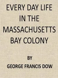 Every Day Life in the Massachusetts Bay Colony — George Francis Dow cover