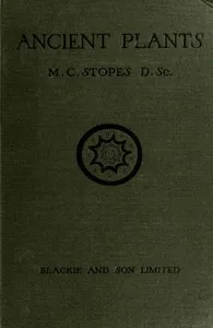 Ancient Plants: Being a Simple Account of the past Vegetation of the Earth and of the Recent Important Discoveries Made in This Realm of Nature — Marie Carmichael Stopes cover