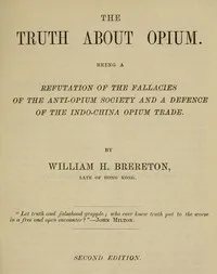 The truth about opium : $b being a refutation of the fallacies of the Anti-Opium Society and a defence of the Indo-China opium trade — William H. Brereton cover
