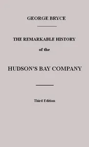 The Remarkable History of the Hudson's Bay Company: Including that of the French Traders of North-Western Canada and of the North-West, XY, and Astor Fur Companies — George Bryce cover