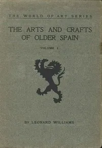 The Arts and Crafts of Older Spain, Volume 1 (of 3) — Leonard Williams cover