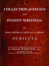 A Collection of Essays and Fugitiv Writings: On Moral, Historical, Political, and Literary Subjects — Noah Webster cover