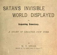 Satan's Invisible World Displayed; or, Despairing Democracy: A Study of Greater New York — W. T. (William Thomas) Stead cover