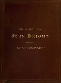 The Rt. Hon. John Bright M.P.: Cartoons from the Collection of "Mr. Punch" — Various cover