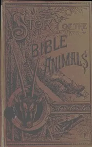 Story of the Bible Animals: A Description of the Habits and Uses of every living Creature mentioned in the Scriptures, with Explanation of Passages in the Old and New Testament in which Reference is made to them — J. G. (John George) Wood cover