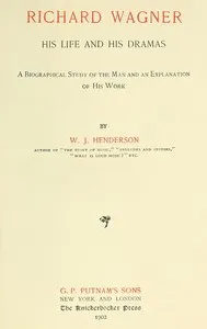 Richard Wagner His Life and His Dramas: A  Biographical Study of the Man and an Explanation of His Work — W. J. (William James) Henderson cover