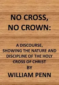 No cross, no crown : $b a discourse shewing the nature and discipline of the holy cross of Christ — William Penn cover