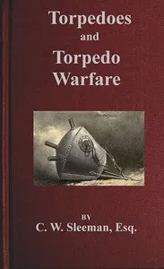 Torpedoes and Torpedo Warfare: Containing a Complete and Concise Account of the Rise and Progress of Submarine Warfare — Charles William Sleeman cover