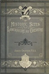 Historic Sites of Lancashire and Cheshire: A Wayfarer's Notes in the Palatine Counties, Historical, Legendary, Genealogical, and Descriptive. — James Croston cover