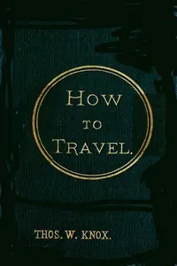 How to Travel: Hints, Advice, and Suggestions to Travelers by Land and Sea all over the Globe. — Thomas Wallace Knox cover