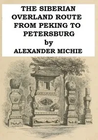 The Siberian Overland Route from Peking to Petersburg,: Through the Deserts and Steppes of Mongolia, Tartary, &c. cover