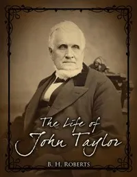 The Life of John Taylor: Third President of the Church of Jesus Christ of Latter-Day Saints — B. H. (Brigham Henry) Roberts cover