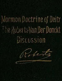 The Mormon Doctrine of Deity: The Roberts-Van Der Donckt Discussion: To which is added a discourse, Jesus Christ, the revelation of God; also a collection of authoritative Mormon utterances on the being and nature of God — B. H. (Brigham Henry) Roberts cover