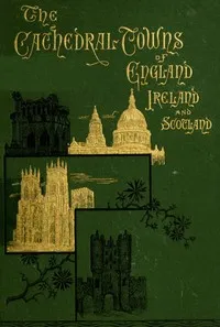 The Cathedral Towns and Intervening Places of England, Ireland and Scotland:: A Description of Cities, Cathedrals, Lakes, Mountains, Ruins, and Watering-places. — Thomas W. (Thomas William) Silloway cover