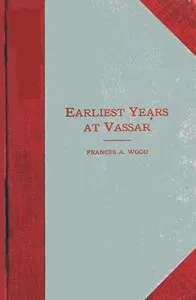 Earliest Years at Vassar: Personal Recollections — Frances Ann Wood cover