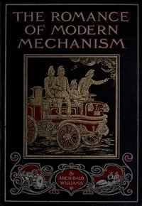 The Romance of Modern Mechanism: With Interesting Descriptions in Non-technical Language of Wonderful Machinery and Mechanical Devices and Marvellously Delicate Scientific Instruments — Archibald Williams cover