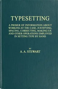 Typesetting: A primer of information about working at the case, justifying, spacing, correcting, making-up, and other operations employed in setting type by hand — A. A. (Alexander A.) Stewart cover