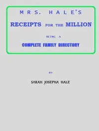 Mrs. Hale's Receipts for the Million: Containing Four Thousand Five Hundred and Forty-five Receipts, Facts, Directions, etc. in the Useful, Ornamental, and Domestic Arts — Sarah Josepha Buell Hale cover