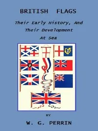 British Flags: Their Early History, and Their Development at Sea: With an Account of the Origin of the Flag as a National Device — William Gordon Perrin cover