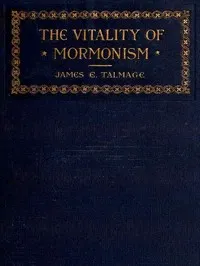 The Vitality of Mormonism: Brief Essays on Distinctive Doctrines of the Church of Jesus Christ of Latter-day Saints — James E. (James Edward) Talmage cover