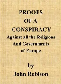 Proofs of a Conspiracy against all the Religions and Governments of Europe: carried on in the secret meetings of Free Masons, Illuminati, and reading societies. — John Robison cover