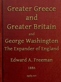 Greater Greece and Greater Britain; and, George Washington, the Expander of England.: Two Lectures with an Appendix — Edward A. (Edward Augustus) Freeman cover